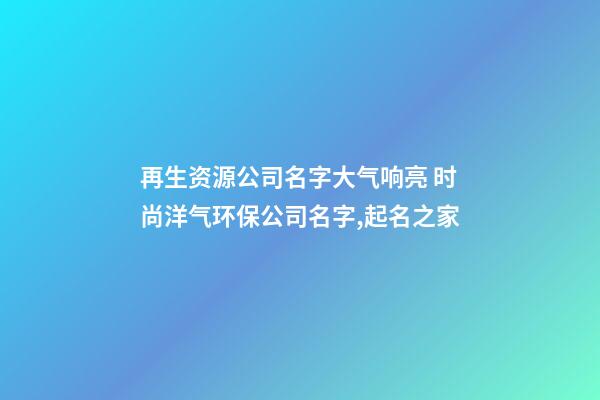 再生资源公司名字大气响亮 时尚洋气环保公司名字,起名之家-第1张-公司起名-玄机派